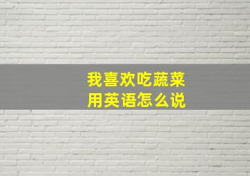 我喜欢吃蔬菜 用英语怎么说